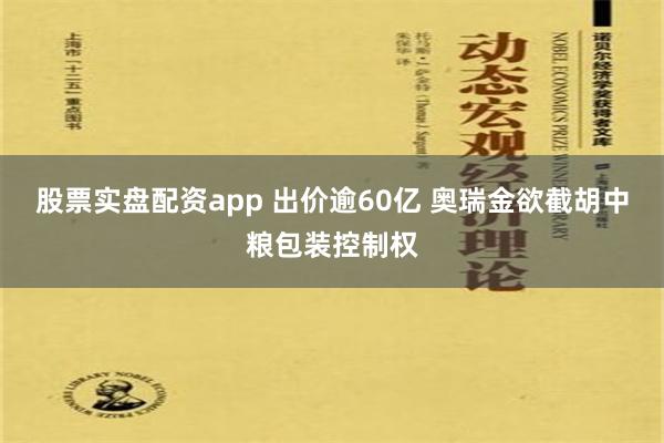 股票实盘配资app 出价逾60亿 奥瑞金欲截胡中粮包装控制权