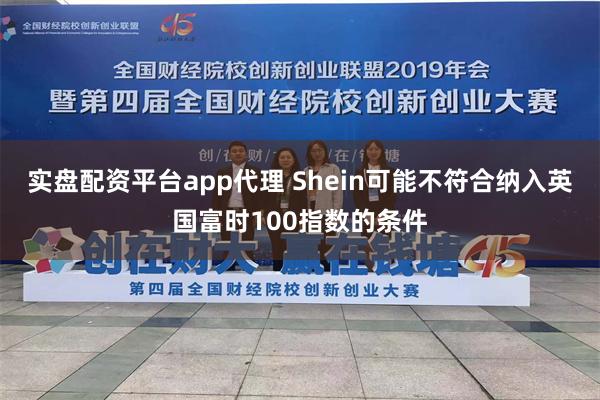 实盘配资平台app代理 Shein可能不符合纳入英国富时100指数的条件