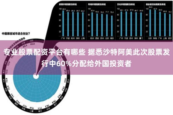 专业股票配资平台有哪些 据悉沙特阿美此次股票发行中60%分配给外国投资者