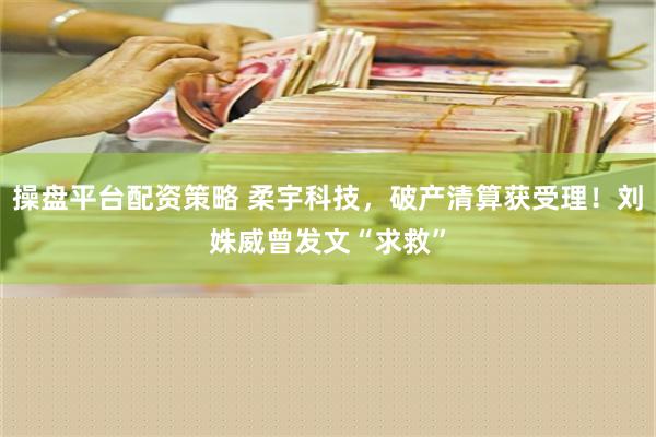 操盘平台配资策略 柔宇科技，破产清算获受理！刘姝威曾发文“求救”