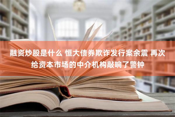 融资炒股是什么 恒大债券欺诈发行案余震 再次给资本市场的中介机构敲响了警钟