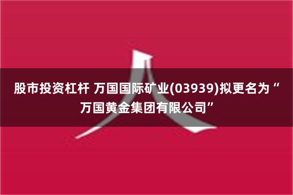 股市投资杠杆 万国国际矿业(03939)拟更名为“万国黄金集团有限公司”