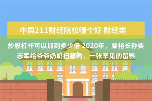 炒股杠杆可以加到多少倍 2020年，粟裕长孙粟志军给爷爷奶奶扫墓时，一张罕见的留影