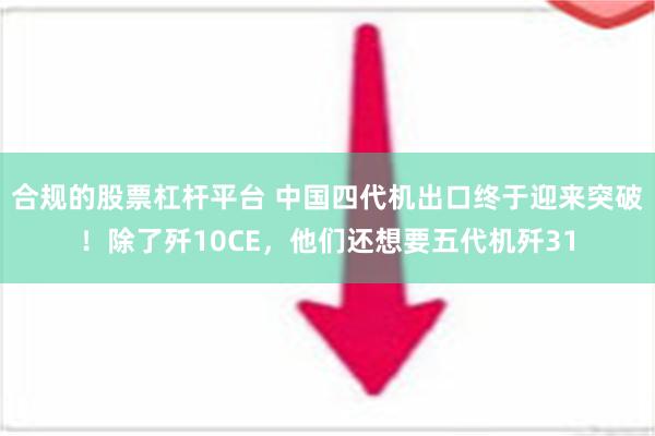 合规的股票杠杆平台 中国四代机出口终于迎来突破！除了歼10CE，他们还想要五代机歼31