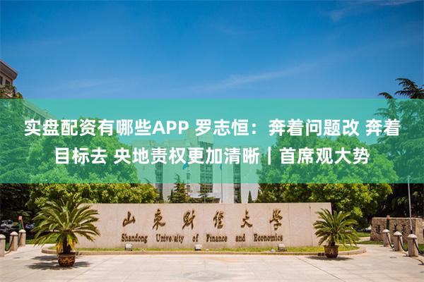 实盘配资有哪些APP 罗志恒：奔着问题改 奔着目标去 央地责权更加清晰｜首席观大势