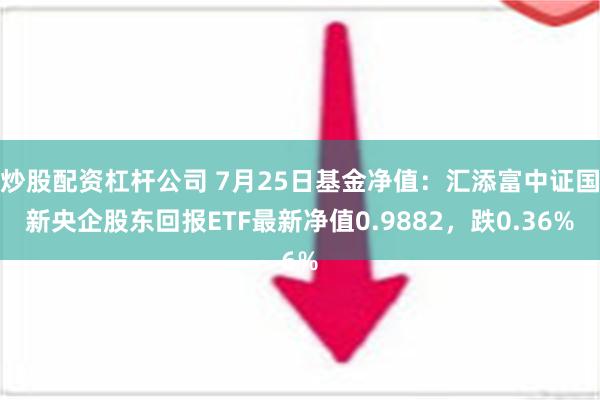 炒股配资杠杆公司 7月25日基金净值：汇添富中证国新央企股东回报ETF最新净值0.9882，跌0.36%