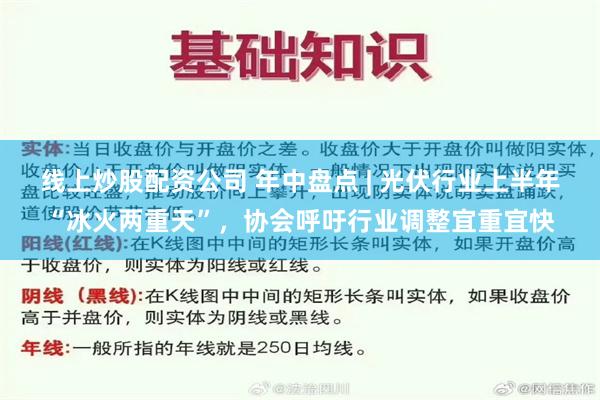 线上炒股配资公司 年中盘点 | 光伏行业上半年“冰火两重天”，协会呼吁行业调整宜重宜快