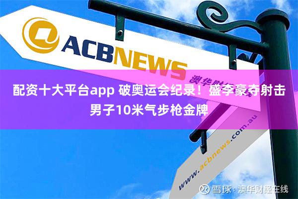 配资十大平台app 破奥运会纪录！盛李豪夺射击男子10米气步枪金牌