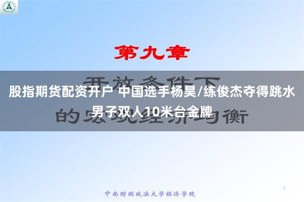 股指期货配资开户 中国选手杨昊/练俊杰夺得跳水男子双人10米台金牌