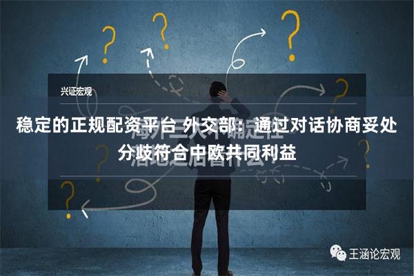 稳定的正规配资平台 外交部：通过对话协商妥处分歧符合中欧共同利益