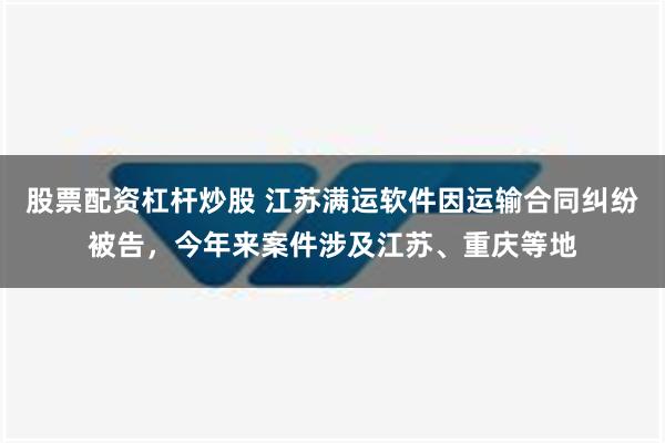 股票配资杠杆炒股 江苏满运软件因运输合同纠纷被告，今年来案件涉及江苏、重庆等地