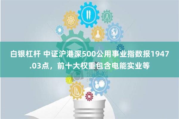 白银杠杆 中证沪港深500公用事业指数报1947.03点，前十大权重包含电能实业等