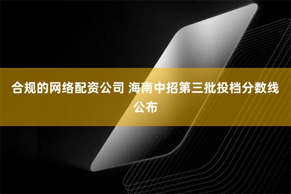 合规的网络配资公司 海南中招第三批投档分数线公布