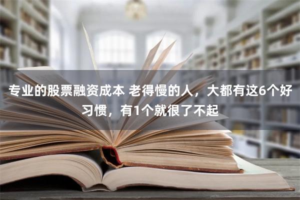 专业的股票融资成本 老得慢的人，大都有这6个好习惯，有1个就很了不起