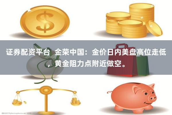 证券配资平台  金荣中国：金价日内美盘高位走低，黄金阻力点附近做空。