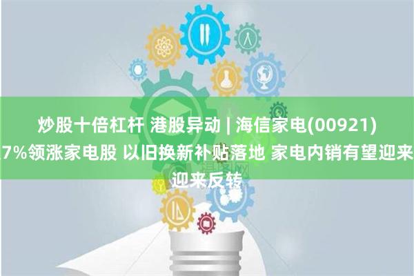 炒股十倍杠杆 港股异动 | 海信家电(00921)涨超7%领涨家电股 以旧换新补贴落地 家电内销有望迎来反转