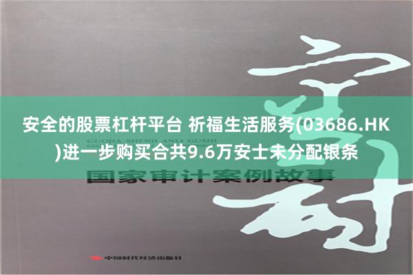 安全的股票杠杆平台 祈福生活服务(03686.HK)进一步购买合共9.6万安士未分配银条