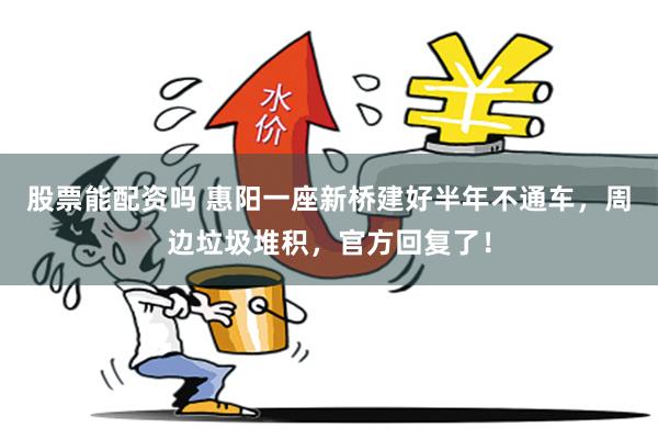 股票能配资吗 惠阳一座新桥建好半年不通车，周边垃圾堆积，官方回复了！