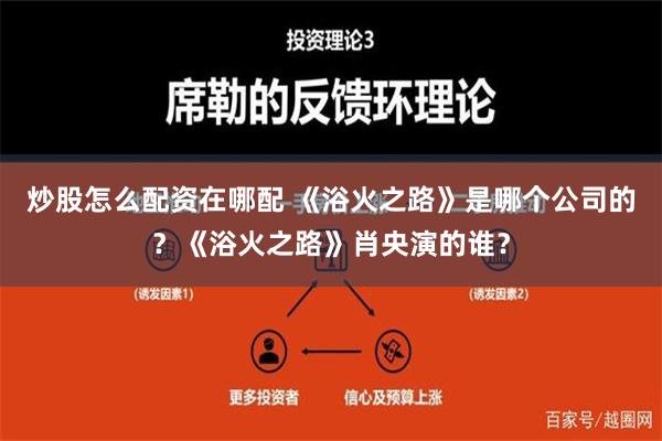 炒股怎么配资在哪配 《浴火之路》是哪个公司的？《浴火之路》肖央演的谁？