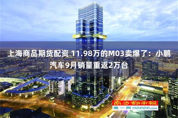 上海商品期货配资 11.98万的M03卖爆了：小鹏汽车9月销量重返2万台