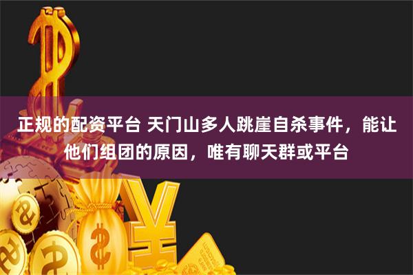 正规的配资平台 天门山多人跳崖自杀事件，能让他们组团的原因，唯有聊天群或平台