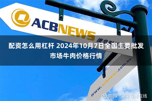 配资怎么用杠杆 2024年10月7日全国主要批发市场牛肉价格行情