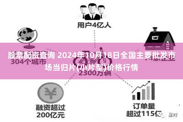 股票配资查询 2024年10月18日全国主要批发市场当归片(小片型)价格行情