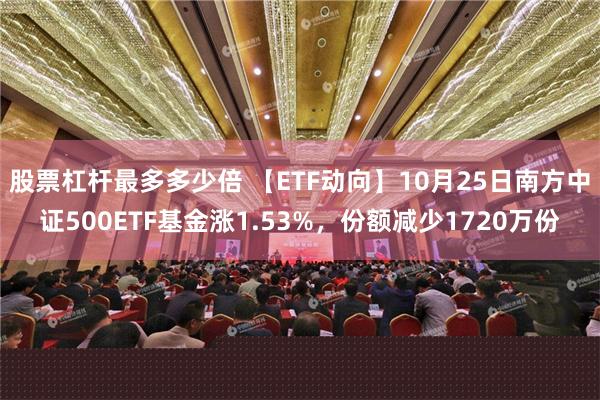 股票杠杆最多多少倍 【ETF动向】10月25日南方中证500ETF基金涨1.53%，份额减少1720万份