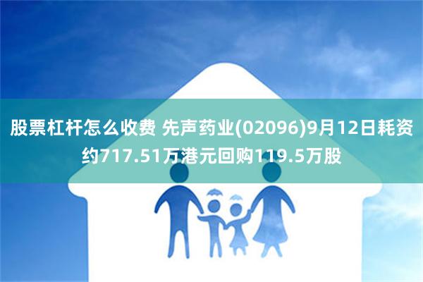 股票杠杆怎么收费 先声药业(02096)9月12日耗资约717.51万港元回购119.5万股