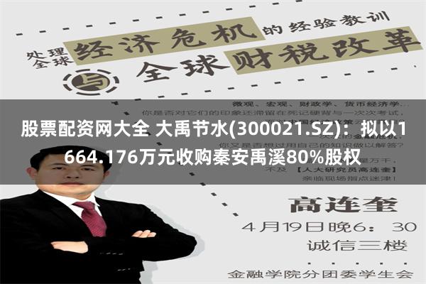 股票配资网大全 大禹节水(300021.SZ)：拟以1664.176万元收购秦安禹溪80%股权