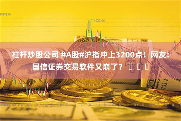 杠杆炒股公司 #A股#沪指冲上3200点！网友：国信证券交易软件又崩了？ ​​​