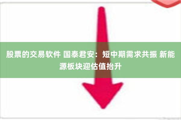 股票的交易软件 国泰君安：短中期需求共振 新能源板块迎估值抬升