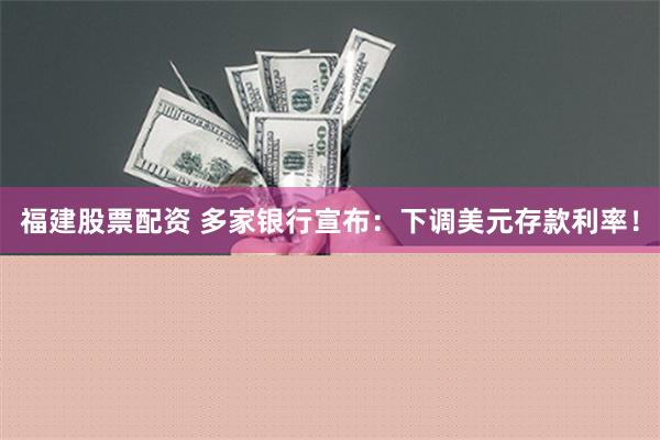 福建股票配资 多家银行宣布：下调美元存款利率！