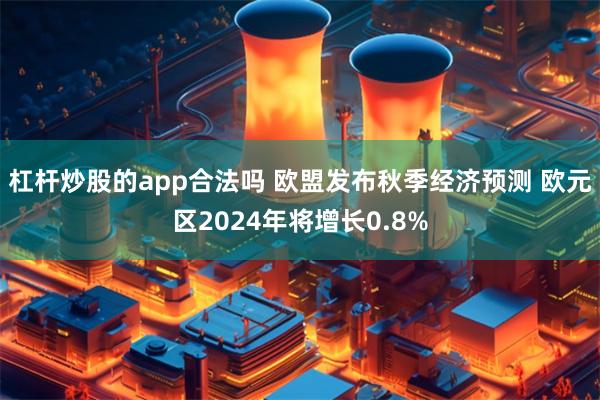 杠杆炒股的app合法吗 欧盟发布秋季经济预测 欧元区2024年将增长0.8%