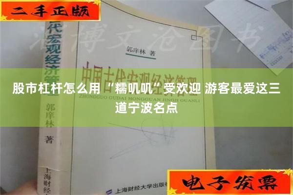 股市杠杆怎么用 “糯叽叽”受欢迎 游客最爱这三道宁波名点