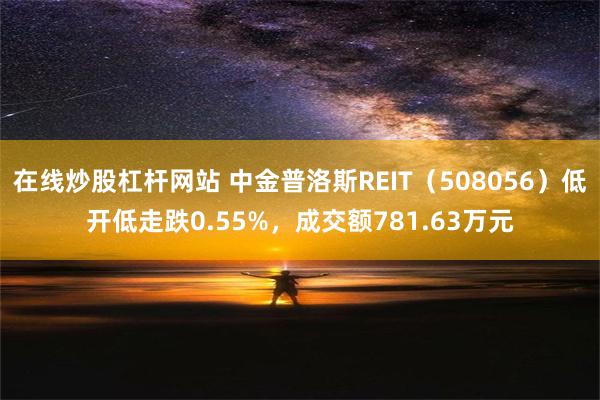 在线炒股杠杆网站 中金普洛斯REIT（508056）低开低走跌0.55%，成交额781.63万元