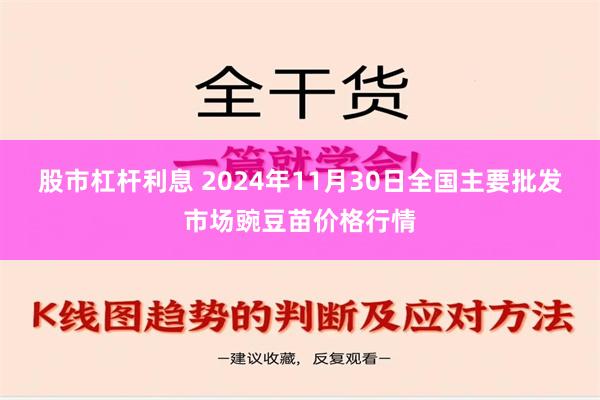 股市杠杆利息 2024年11月30日全国主要批发市场豌豆苗价格行情