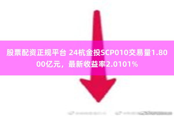 股票配资正规平台 24杭金投SCP010交易量1.8000亿元，最新收益率2.0101%