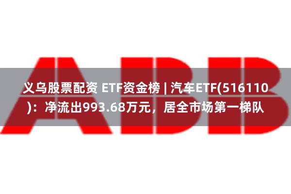 义乌股票配资 ETF资金榜 | 汽车ETF(516110)：净流出993.68万元，居全市场第一梯队