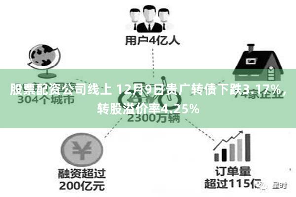 股票配资公司线上 12月9日贵广转债下跌3.17%，转股溢价率4.25%