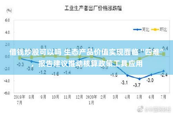 借钱炒股可以吗 生态产品价值实现面临“四难”，报告建议推动核算政策工具应用