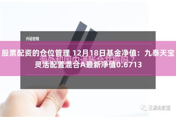 股票配资的仓位管理 12月18日基金净值：九泰天宝灵活配置混合A最新净值0.6713