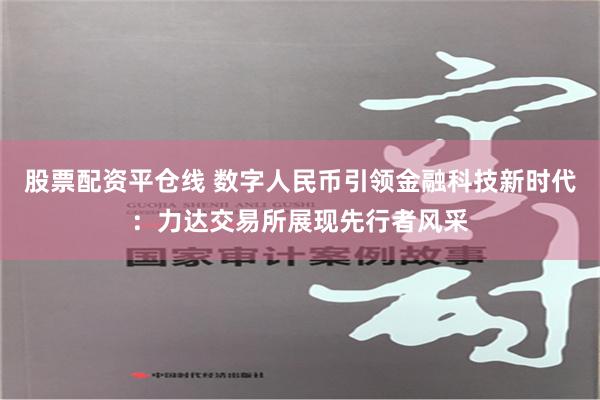 股票配资平仓线 数字人民币引领金融科技新时代：力达交易所展现先行者风采