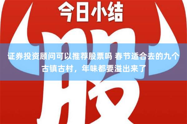 证券投资顾问可以推荐股票吗 春节适合去的九个古镇古村，年味都要溢出来了