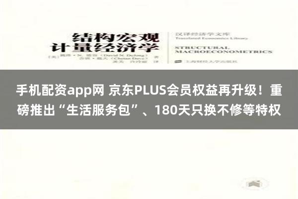 手机配资app网 京东PLUS会员权益再升级！重磅推出“生活服务包”、180天只换不修等特权