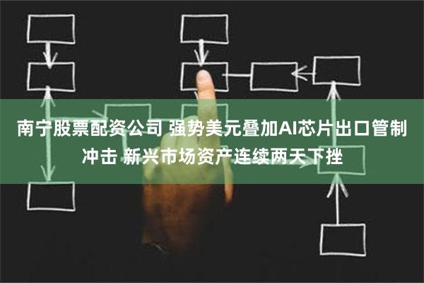 南宁股票配资公司 强势美元叠加AI芯片出口管制冲击 新兴市场资产连续两天下挫