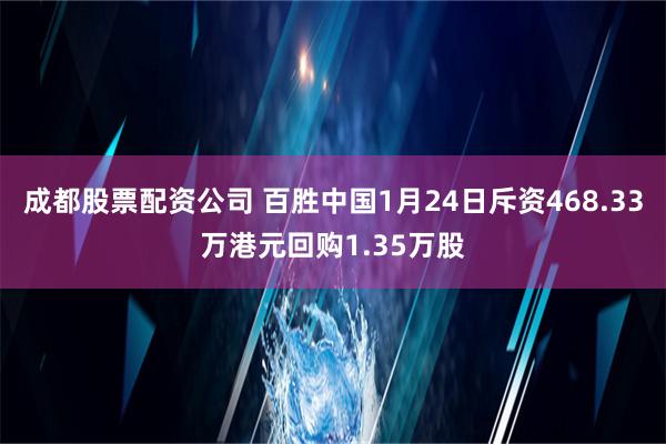 成都股票配资公司 百胜中国1月24日斥资468.33万港元回购1.35万股