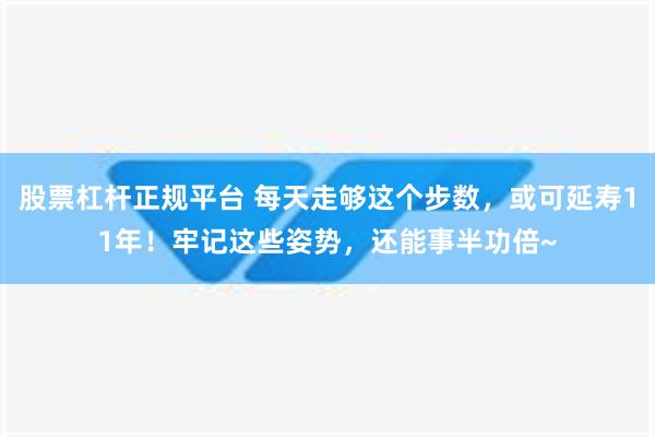 股票杠杆正规平台 每天走够这个步数，或可延寿11年！牢记这些姿势，还能事半功倍~