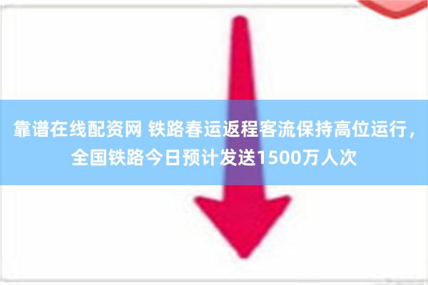 靠谱在线配资网 铁路春运返程客流保持高位运行，全国铁路今日预计发送1500万人次