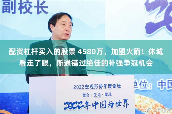 配资杠杆买入的股票 4580万，加盟火箭！休城看走了眼，斯通错过绝佳的补强争冠机会